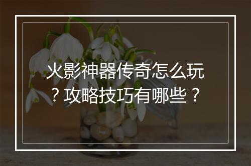 火影神器传奇怎么玩？攻略技巧有哪些？