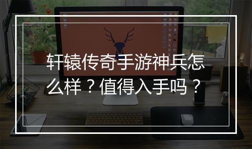 轩辕传奇手游神兵怎么样？值得入手吗？