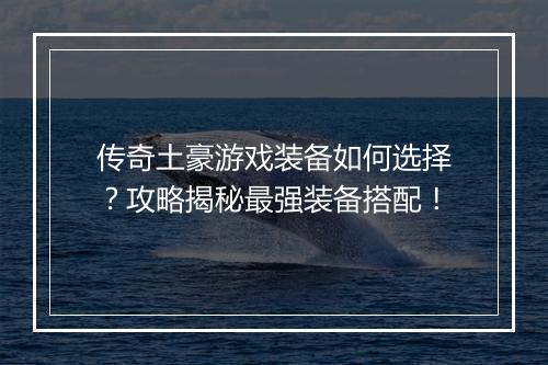 传奇土豪游戏装备如何选择？攻略揭秘最强装备搭配！