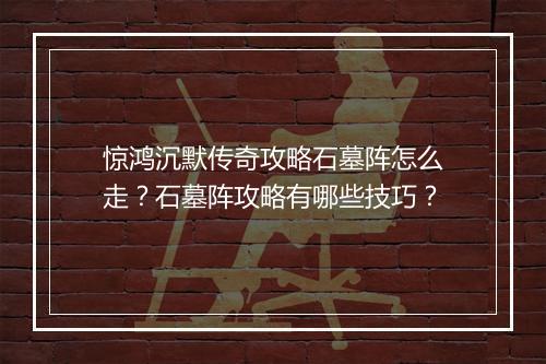 惊鸿沉默传奇攻略石墓阵怎么走？石墓阵攻略有哪些技巧？