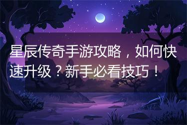 星辰传奇手游攻略，如何快速升级？新手必看技巧！