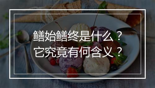 鳝始鳝终是什么？它究竟有何含义？
