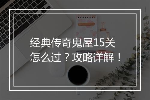 经典传奇鬼屋15关怎么过？攻略详解！