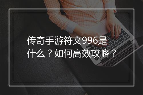 传奇手游符文996是什么？如何高效攻略？
