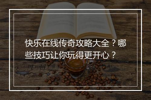 快乐在线传奇攻略大全？哪些技巧让你玩得更开心？