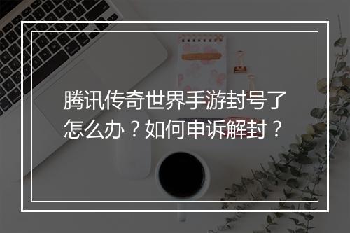 腾讯传奇世界手游封号了怎么办？如何申诉解封？
