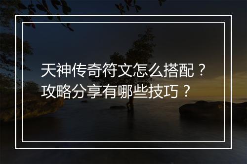 天神传奇符文怎么搭配？攻略分享有哪些技巧？