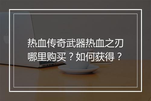 热血传奇武器热血之刃哪里购买？如何获得？