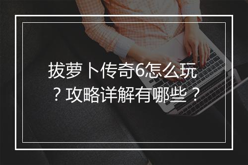 拔萝卜传奇6怎么玩？攻略详解有哪些？