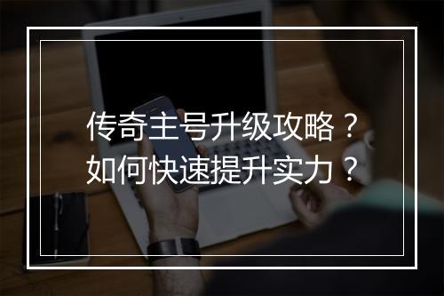 传奇主号升级攻略？如何快速提升实力？