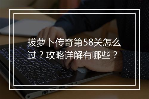 拔萝卜传奇第58关怎么过？攻略详解有哪些？