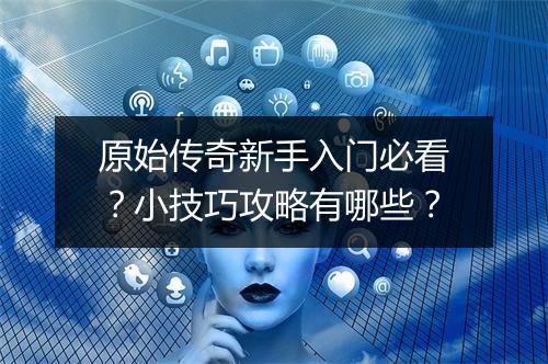 原始传奇新手入门必看？小技巧攻略有哪些？