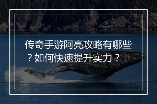 传奇手游阿亮攻略有哪些？如何快速提升实力？