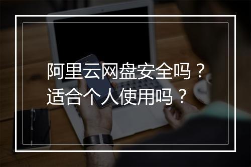 阿里云网盘安全吗？适合个人使用吗？