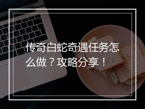 传奇白蛇奇遇任务怎么做？攻略分享！