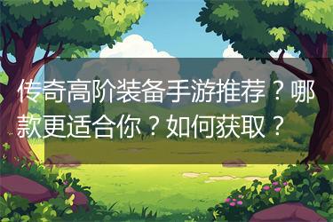 传奇高阶装备手游推荐？哪款更适合你？如何获取？