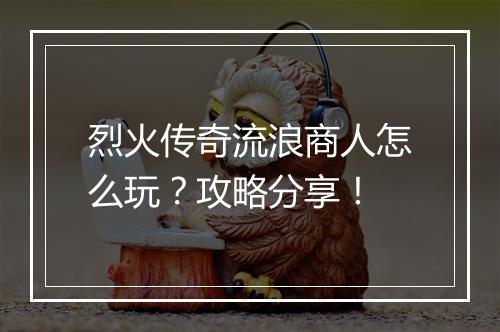 烈火传奇流浪商人怎么玩？攻略分享！