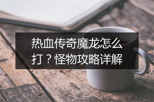 热血传奇魔龙怎么打？怪物攻略详解