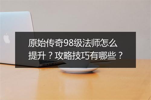 原始传奇98级法师怎么提升？攻略技巧有哪些？