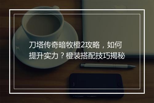 刀塔传奇暗牧橙2攻略，如何提升实力？橙装搭配技巧揭秘