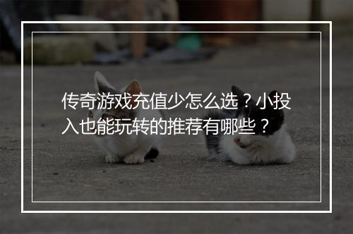 传奇游戏充值少怎么选？小投入也能玩转的推荐有哪些？