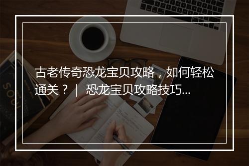 古老传奇恐龙宝贝攻略，如何轻松通关？｜ 恐龙宝贝攻略技巧分享