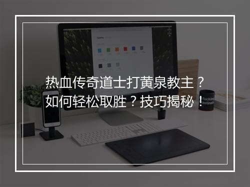 热血传奇道士打黄泉教主？如何轻松取胜？技巧揭秘！
