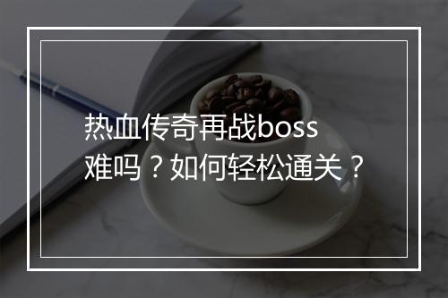 热血传奇再战boss难吗？如何轻松通关？