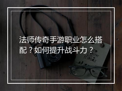 法师传奇手游职业怎么搭配？如何提升战斗力？