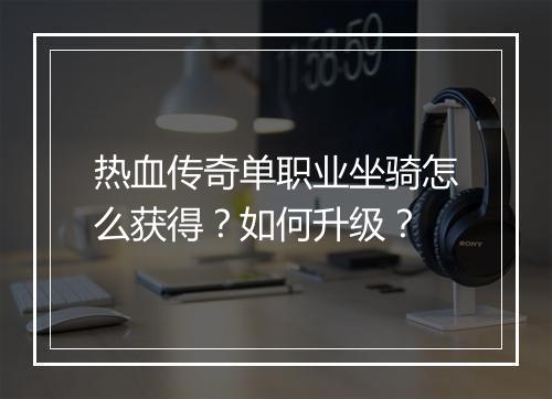 热血传奇单职业坐骑怎么获得？如何升级？