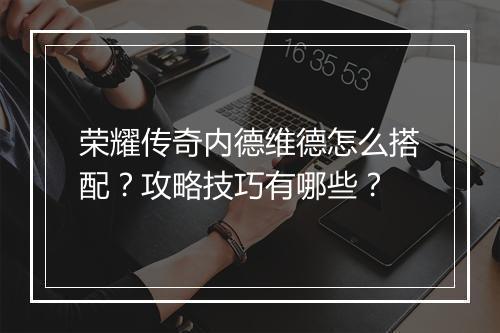 荣耀传奇内德维德怎么搭配？攻略技巧有哪些？