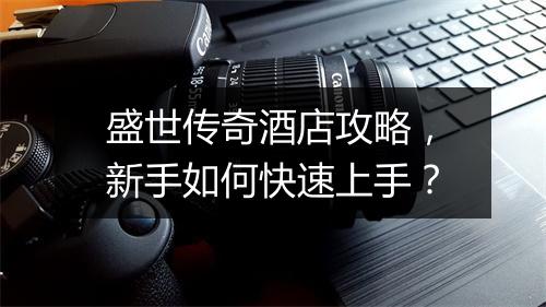 盛世传奇酒店攻略，新手如何快速上手？