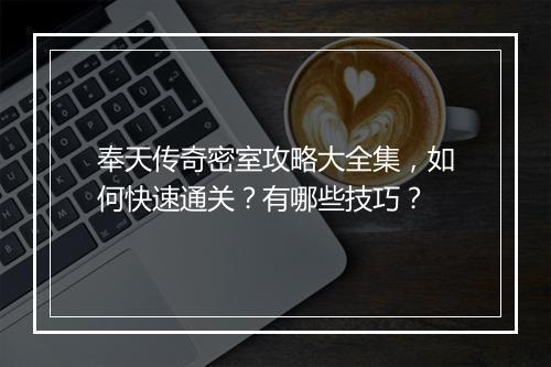 奉天传奇密室攻略大全集，如何快速通关？有哪些技巧？