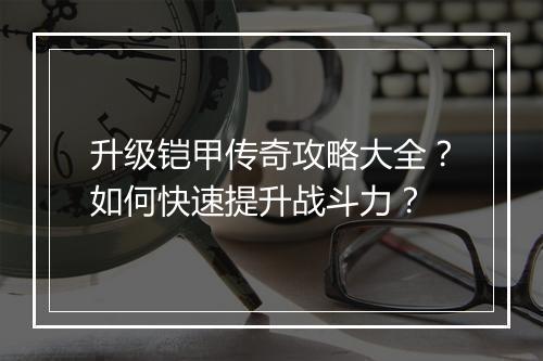 升级铠甲传奇攻略大全？如何快速提升战斗力？