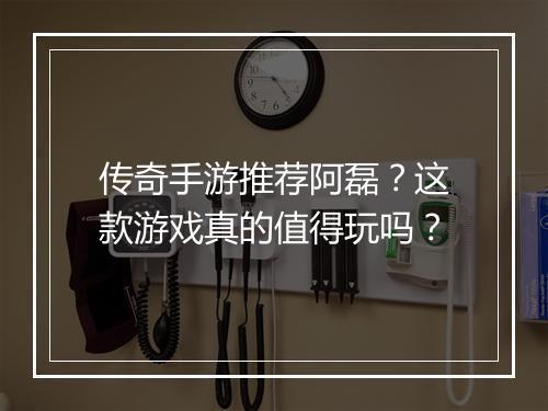 传奇手游推荐阿磊？这款游戏真的值得玩吗？