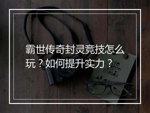 霸世传奇封灵竞技怎么玩？如何提升实力？