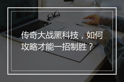传奇大战黑科技，如何攻略才能一招制胜？