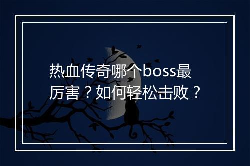 热血传奇哪个boss最厉害？如何轻松击败？