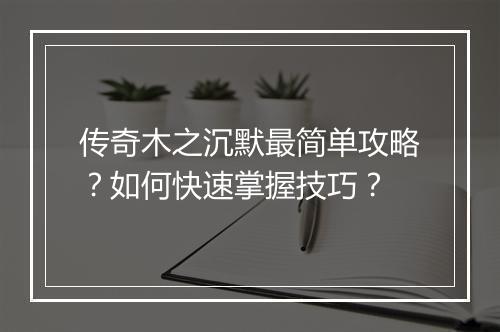 传奇木之沉默最简单攻略？如何快速掌握技巧？