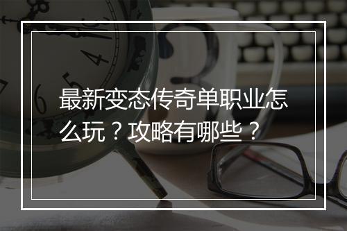 最新变态传奇单职业怎么玩？攻略有哪些？