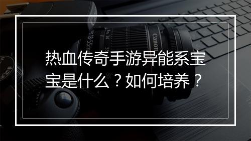 热血传奇手游异能系宝宝是什么？如何培养？