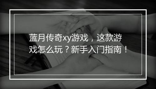 蓝月传奇xy游戏，这款游戏怎么玩？新手入门指南！
