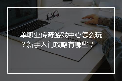 单职业传奇游戏中心怎么玩？新手入门攻略有哪些？
