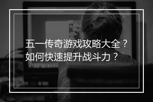 五一传奇游戏攻略大全？如何快速提升战斗力？