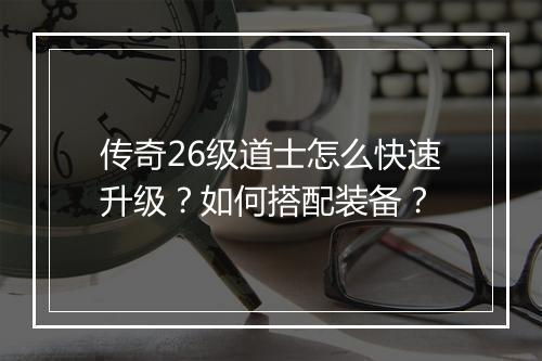 传奇26级道士怎么快速升级？如何搭配装备？