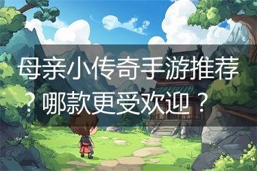 母亲小传奇手游推荐？哪款更受欢迎？