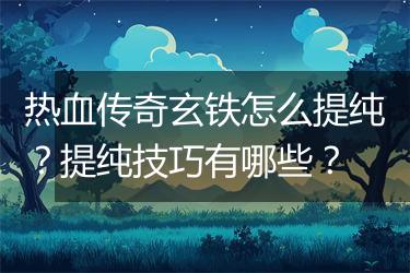 热血传奇玄铁怎么提纯？提纯技巧有哪些？