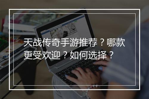 天战传奇手游推荐？哪款更受欢迎？如何选择？