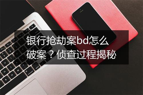 银行抢劫案bd怎么破案？侦查过程揭秘