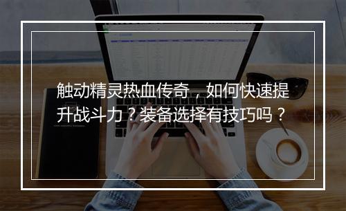 触动精灵热血传奇，如何快速提升战斗力？装备选择有技巧吗？